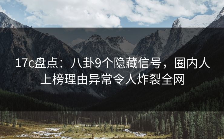17c盘点:八卦9个隐藏信号,圈内人上榜理由异常令人炸裂全网