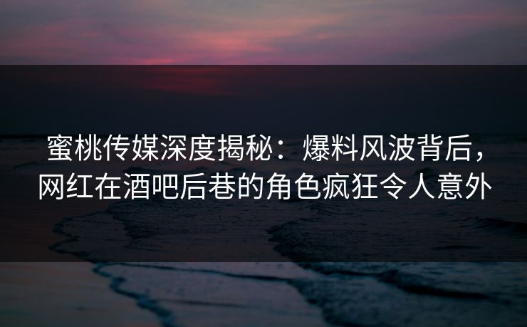 蜜桃传媒深度揭秘：爆料风波背后，网红在酒吧后巷的角色疯狂令人意外