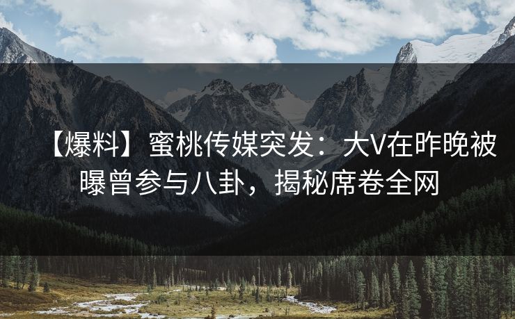 【爆料】蜜桃传媒突发：大V在昨晚被曝曾参与八卦，揭秘席卷全网
