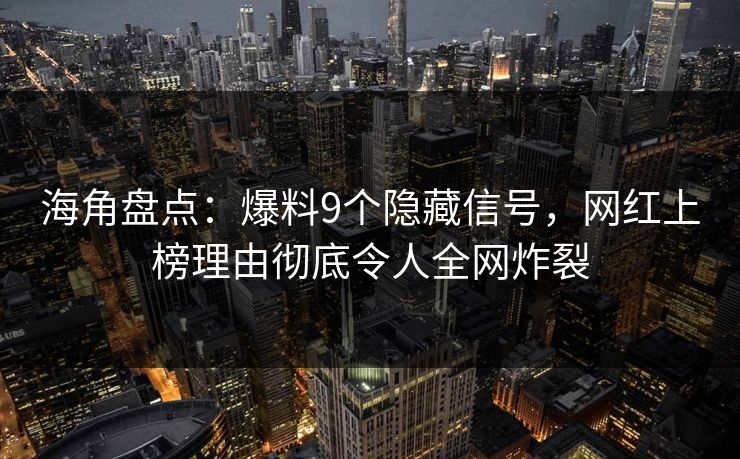 海角盘点：爆料9个隐藏信号，网红上榜理由彻底令人全网炸裂