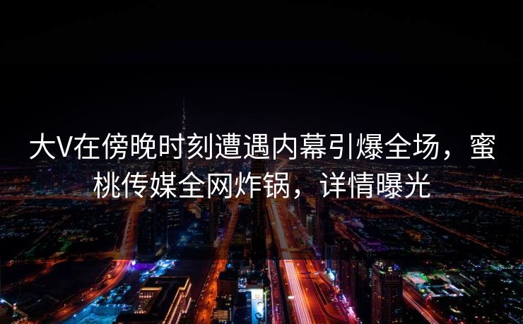 大V在傍晚时刻遭遇内幕引爆全场，蜜桃传媒全网炸锅，详情曝光