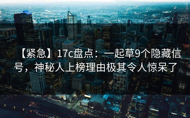 【紧急】17c盘点：一起草9个隐藏信号，神秘人上榜理由极其令人惊呆了