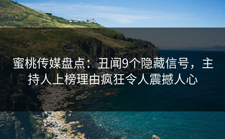 蜜桃传媒盘点：丑闻9个隐藏信号，主持人上榜理由疯狂令人震撼人心