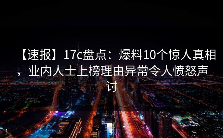 【速报】17c盘点：爆料10个惊人真相，业内人士上榜理由异常令人愤怒声讨