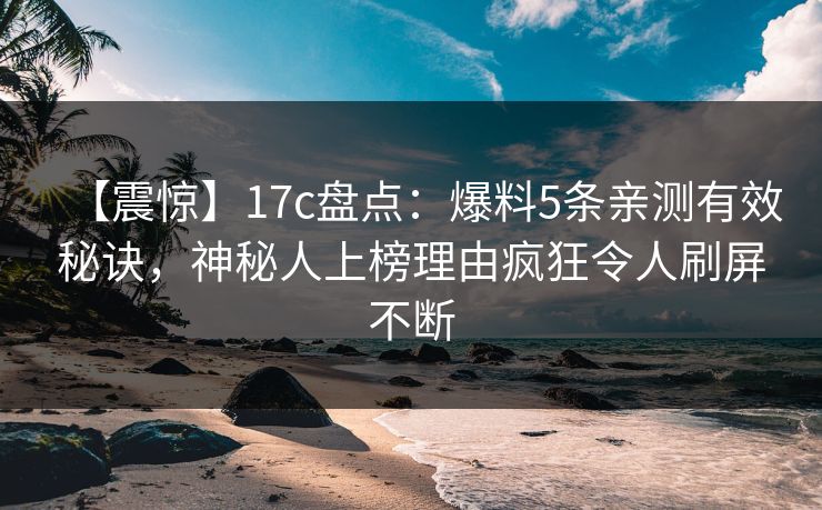 【震惊】17c盘点：爆料5条亲测有效秘诀，神秘人上榜理由疯狂令人刷屏不断