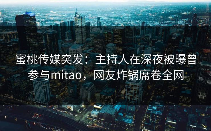 蜜桃传媒突发：主持人在深夜被曝曾参与mitao，网友炸锅席卷全网