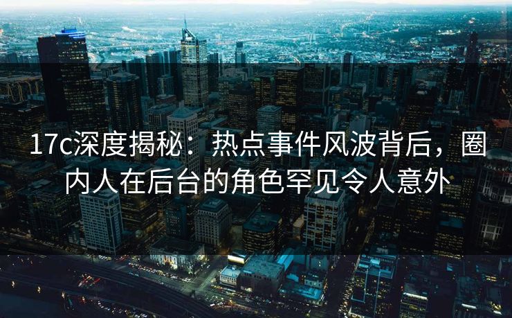 17c深度揭秘:热点事件风波背后,圈内人在后台的角色罕见令人意外