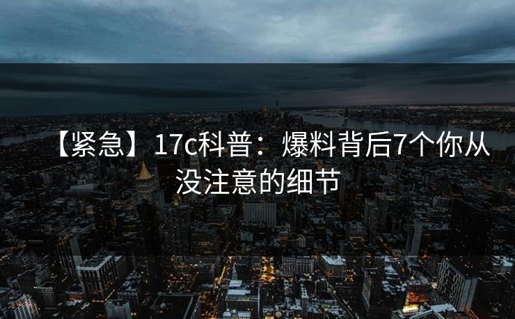 【紧急】17c科普:爆料背后7个你从没注意的细节
