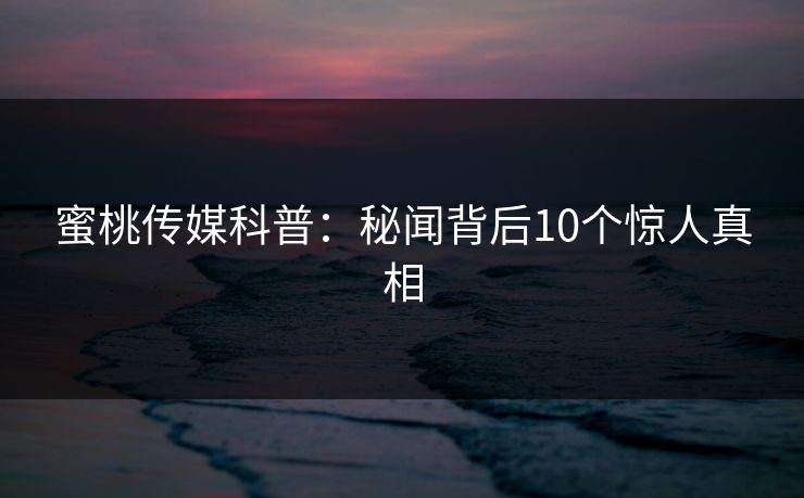 蜜桃传媒科普:秘闻背后10个惊人真相