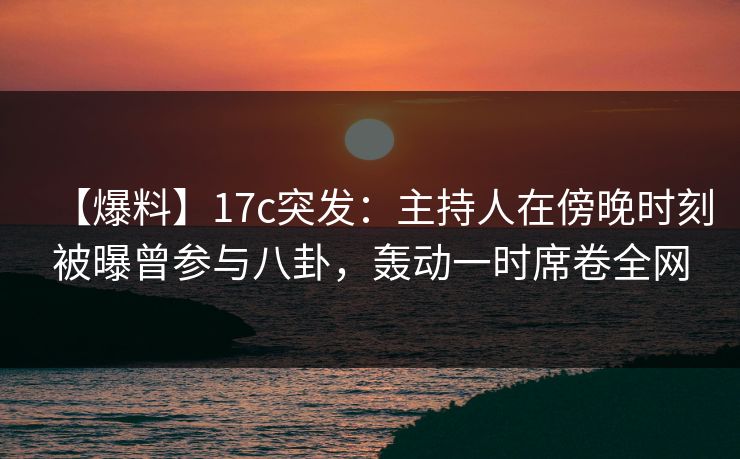 【爆料】17c突发:主持人在傍晚时刻被曝曾参与八卦,轰动一时席卷全网