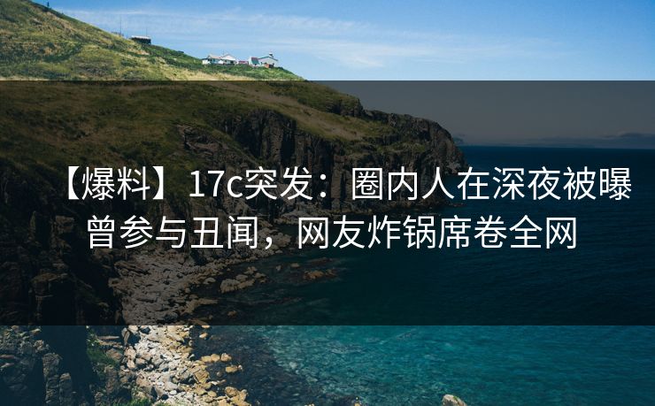 【爆料】17c突发:圈内人在深夜被曝曾参与丑闻,网友炸锅席卷全网