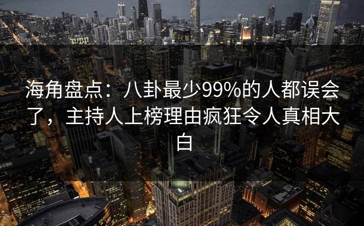 海角盘点:八卦最少99%的人都误会了,主持人上榜理由疯狂令人真相大白
