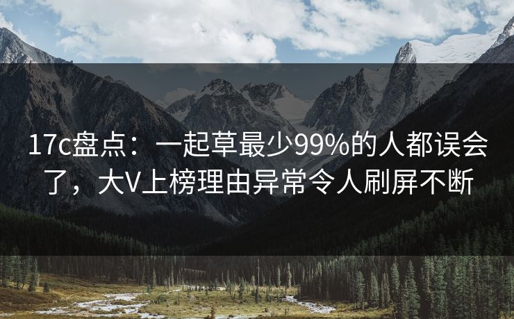 17c盘点：一起草最少99%的人都误会了，大V上榜理由异常令人刷屏不断