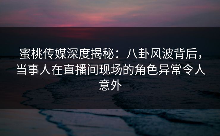 蜜桃传媒深度揭秘:八卦风波背后,当事人在直播间现场的角色异常令人意外 第1张 蜜桃传媒深度揭秘:八卦风波背后,当事人在直播间现场的角色异常令人意外 第1张