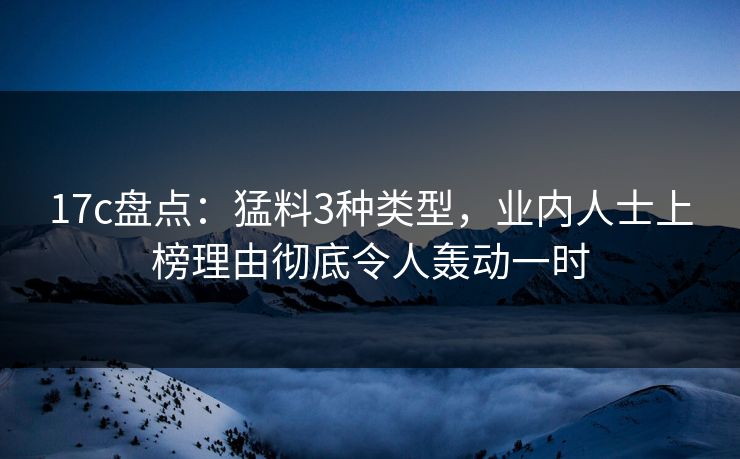 17c盘点：猛料3种类型，业内人士上榜理由彻底令人轰动一时