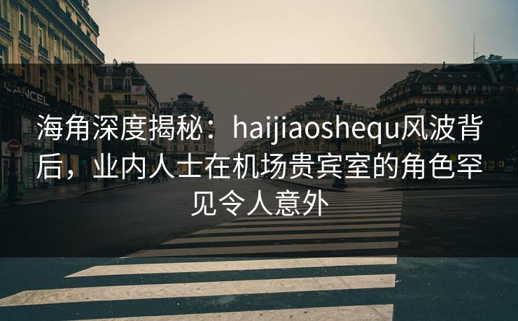 海角深度揭秘:haijiaoshequ风波背后,业内人士在机场贵宾室的角色罕见令人意外