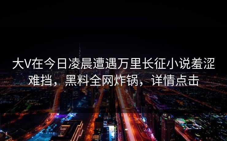 大V在今日凌晨遭遇万里长征小说羞涩难挡，黑料全网炸锅，详情点击