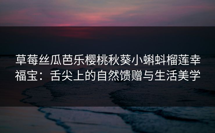 草莓丝瓜芭乐樱桃秋葵小蝌蚪榴莲幸福宝：舌尖上的自然馈赠与生活美学  第1张