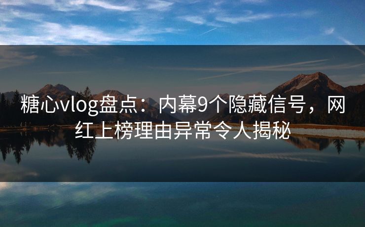 糖心vlog盘点：内幕9个隐藏信号，网红上榜理由异常令人揭秘