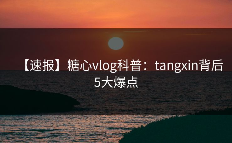 【速报】糖心vlog科普：tangxin背后5大爆点