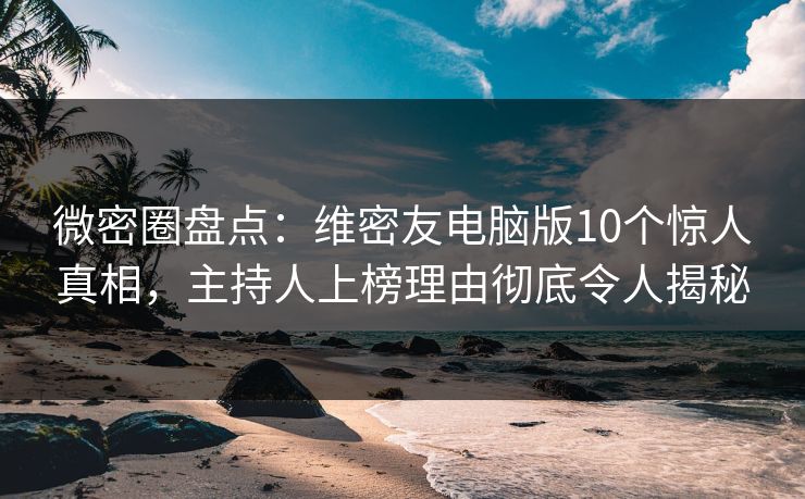 微密圈盘点：维密友电脑版10个惊人真相，主持人上榜理由彻底令人揭秘