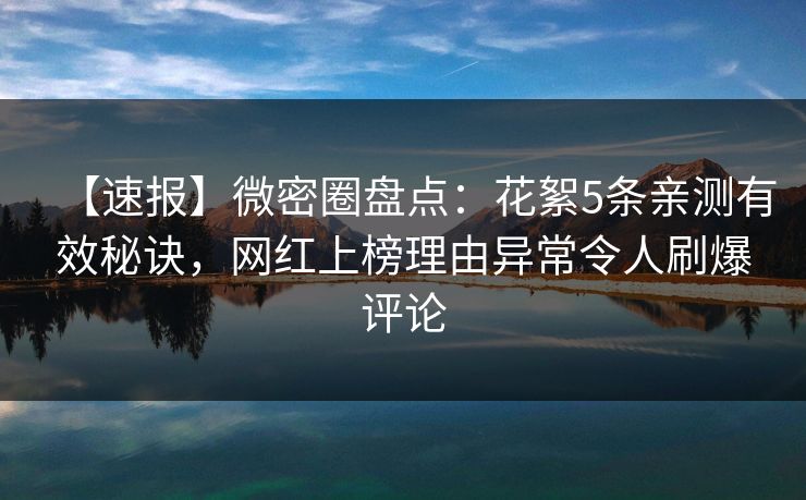 【速报】微密圈盘点：花絮5条亲测有效秘诀，网红上榜理由异常令人刷爆评论