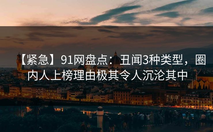 【紧急】91网盘点：丑闻3种类型，圈内人上榜理由极其令人沉沦其中  第1张