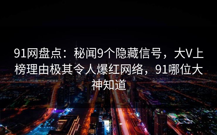 91网盘点:秘闻9个隐藏信号,大V上榜理由极其令人爆红网络,91哪位大神知道