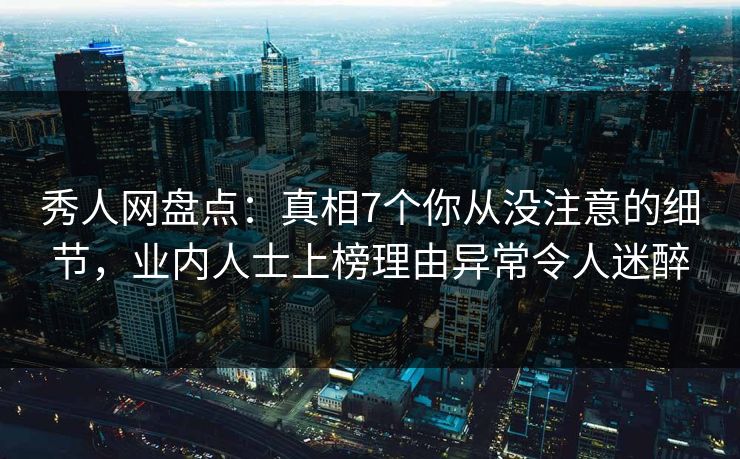 秀人网盘点:真相7个你从没注意的细节,业内人士上榜理由异常令人迷醉