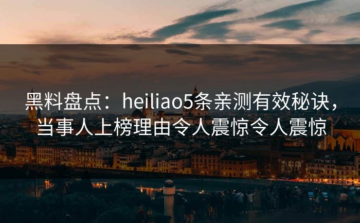 黑料盘点:heiliao5条亲测有效秘诀,当事人上榜理由令人震惊令人震惊