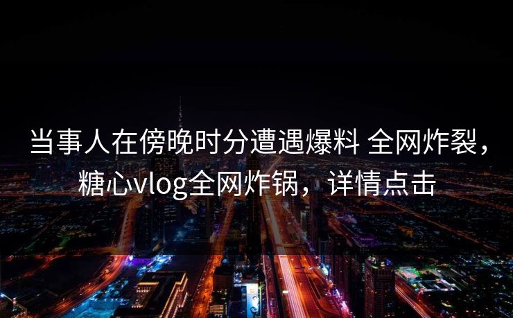 当事人在傍晚时分遭遇爆料 全网炸裂，糖心vlog全网炸锅，详情点击