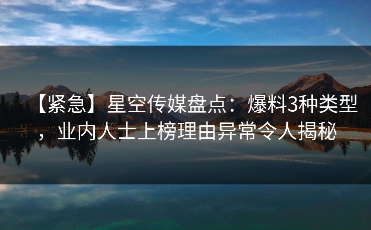 【紧急】星空传媒盘点：爆料3种类型，业内人士上榜理由异常令人揭秘