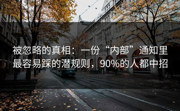 被忽略的真相:一份“内部”通知里最容易踩的潜规则,90%的人都中招