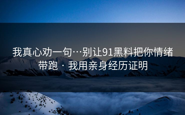 我真心劝一句…别让91黑料把你情绪带跑 · 我用亲身经历证明  第1张