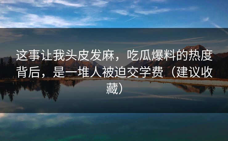 这事让我头皮发麻，吃瓜爆料的热度背后，是一堆人被迫交学费（建议收藏）