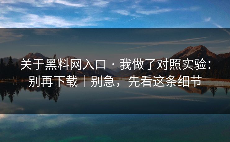 关于黑料网入口 · 我做了对照实验：别再下载｜别急，先看这条细节