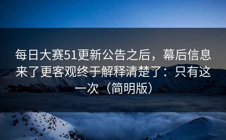 每日大赛51更新公告之后，幕后信息来了更客观终于解释清楚了：只有这一次（简明版）