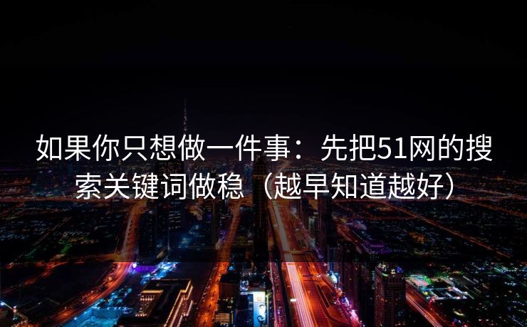 如果你只想做一件事：先把51网的搜索关键词做稳（越早知道越好）  第1张