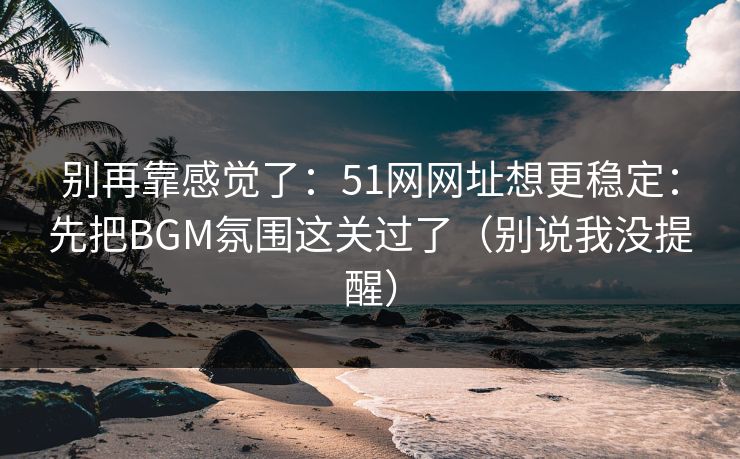 别再靠感觉了：51网网址想更稳定：先把BGM氛围这关过了（别说我没提醒）