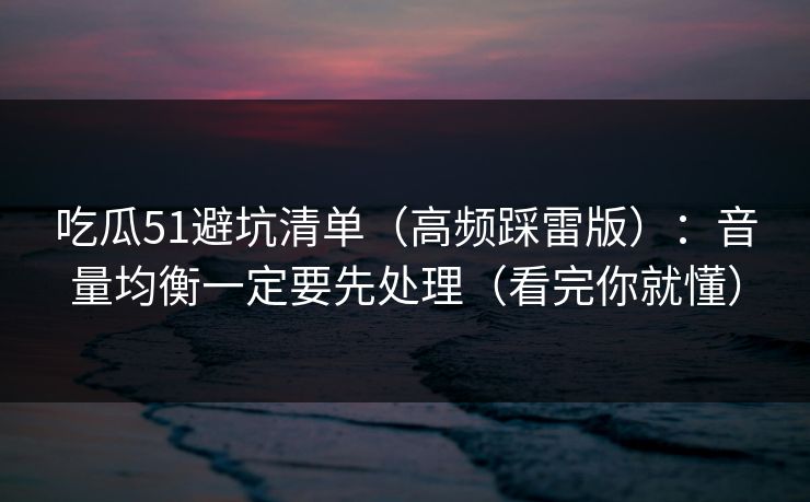 吃瓜51避坑清单（高频踩雷版）：音量均衡一定要先处理（看完你就懂）