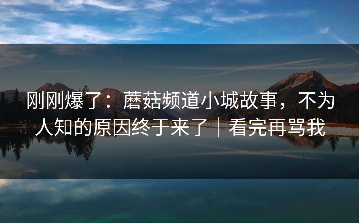 刚刚爆了：蘑菇频道小城故事，不为人知的原因终于来了｜看完再骂我