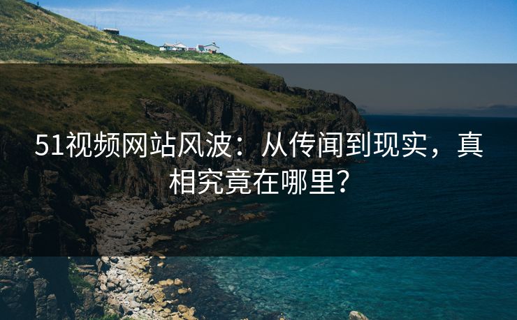 51视频网站风波：从传闻到现实，真相究竟在哪里？