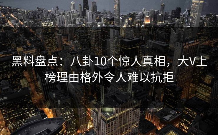黑料盘点：八卦10个惊人真相，大V上榜理由格外令人难以抗拒