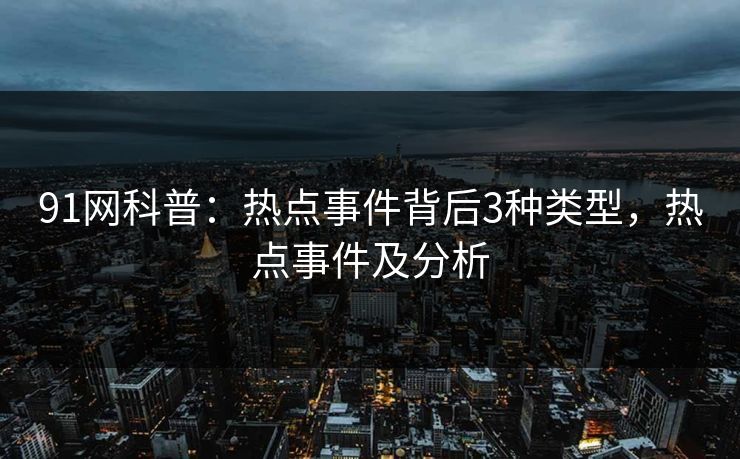 91网科普：热点事件背后3种类型，热点事件及分析  第1张